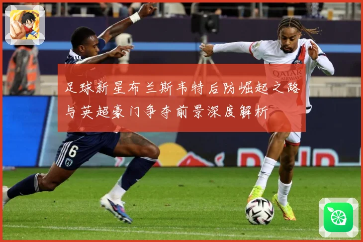 足球新星布兰斯韦特后防崛起之路与英超豪门争夺前景深度解析