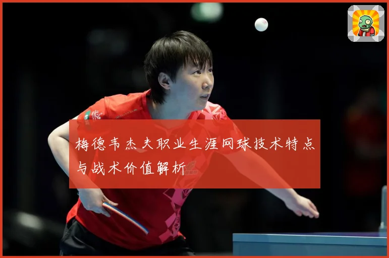 梅德韦杰夫职业生涯网球技术特点与战术价值解析