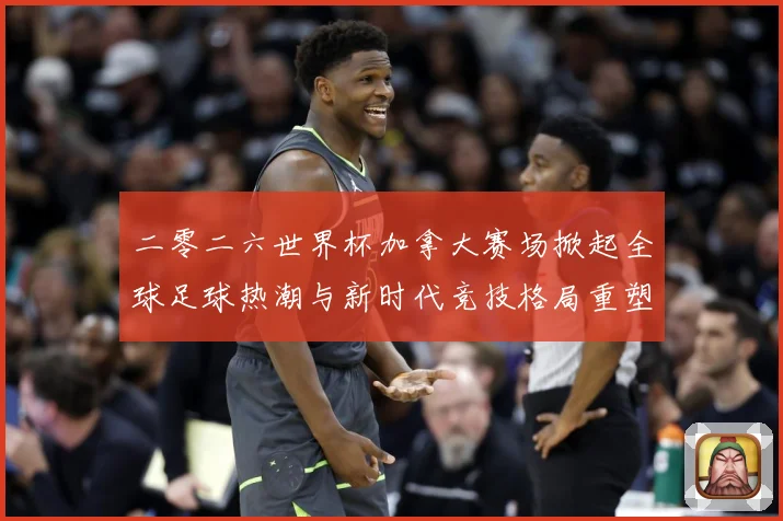 二零二六世界杯加拿大赛场掀起全球足球热潮与新时代竞技格局重塑战术观察