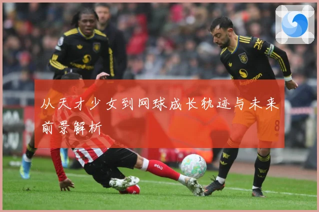 从天才少女到网球成长轨迹与未来前景解析