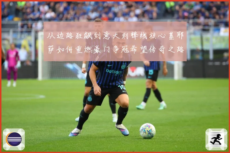 从边路狂飙到意大利锋线核心基耶萨如何重燃豪门争冠希望传奇之路战术观察