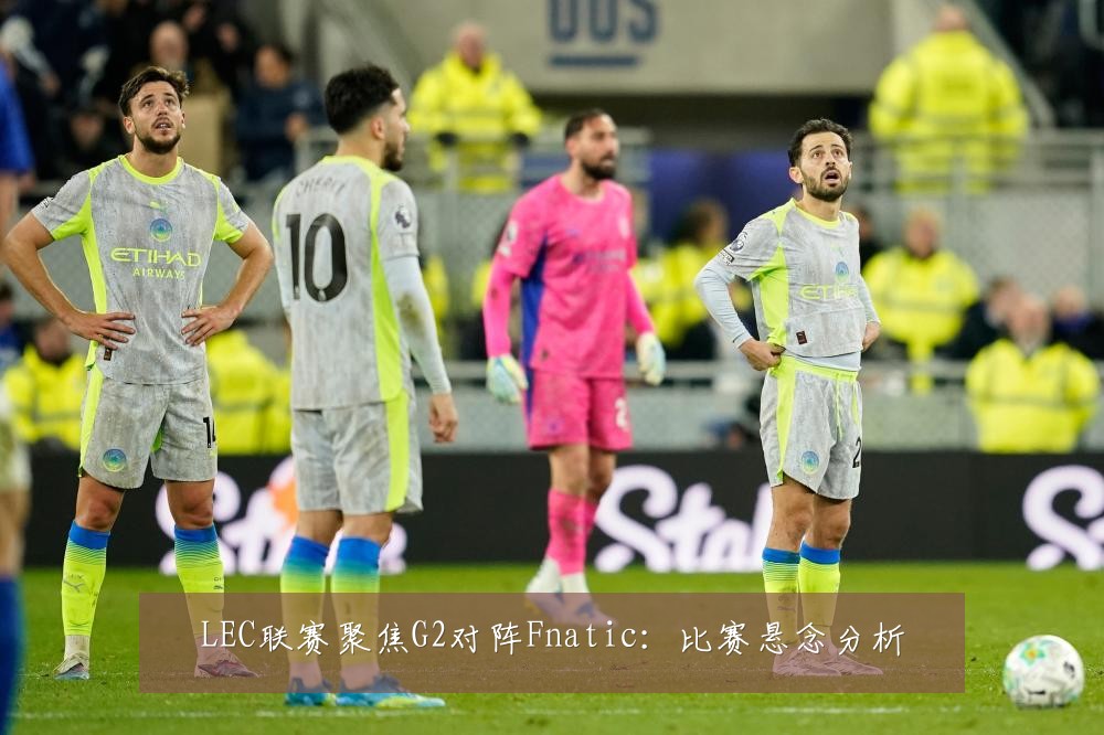 LEC联赛聚焦G2对阵Fnatic:比赛悬念分析