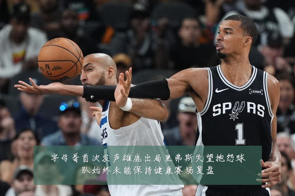 字母哥首次发声雄鹿出局里弗斯失望抱怨球队始终未能保持健康赛场复盘